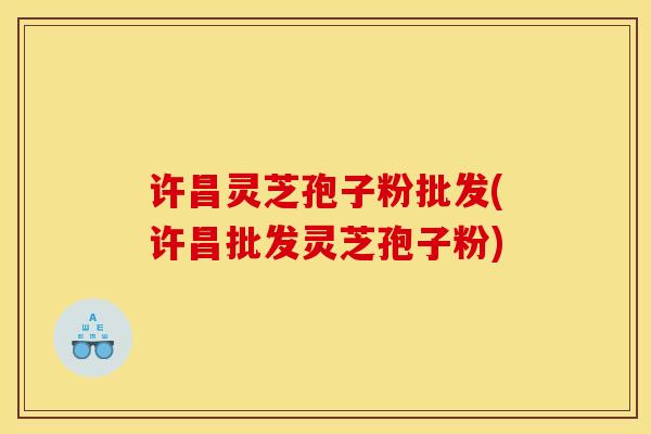 许昌灵芝孢子粉批发(许昌批发灵芝孢子粉)
