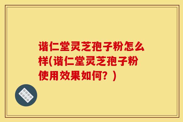 谐仁堂灵芝孢子粉怎么样(谐仁堂灵芝孢子粉使用效果如何?)