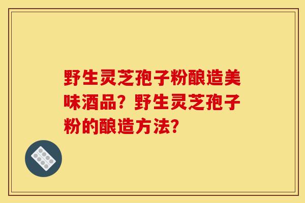 野生灵芝孢子粉酿造美味酒品？野生灵芝孢子粉的酿造方法？