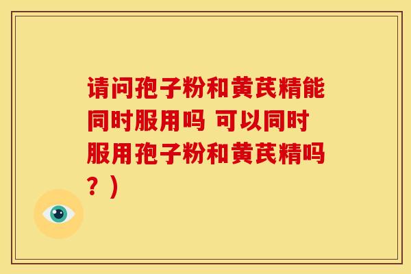 请问孢子粉和黄芪精能同时服用吗 可以同时服用孢子粉和黄芪精吗?)