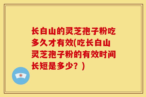 长白山的灵芝孢子粉吃多久才有效(吃长白山灵芝孢子粉的有效时间长短是多少?)
