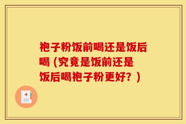 袍子粉饭前喝还是饭后喝 (究竟是饭前还是饭后喝袍子粉更好?)