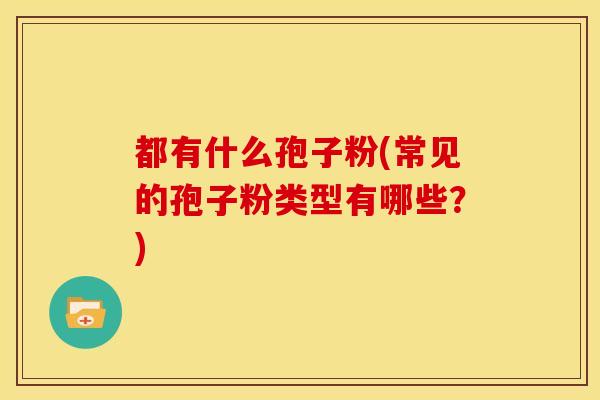 都有什么孢子粉(常见的孢子粉类型有哪些?)