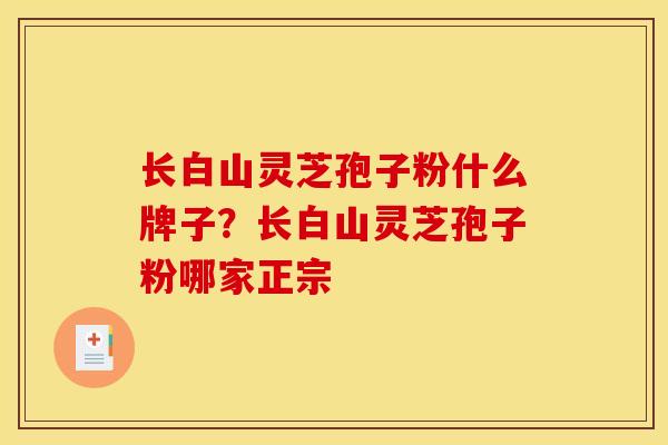 长白山灵芝孢子粉什么牌子？长白山灵芝孢子粉哪家正宗