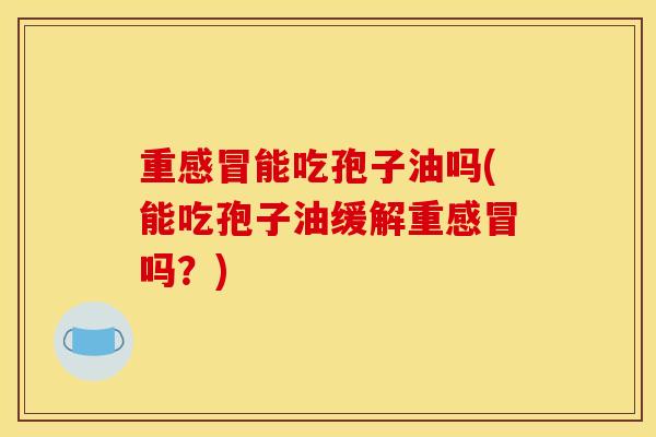 重感冒能吃孢子油吗(能吃孢子油缓解重感冒吗?)