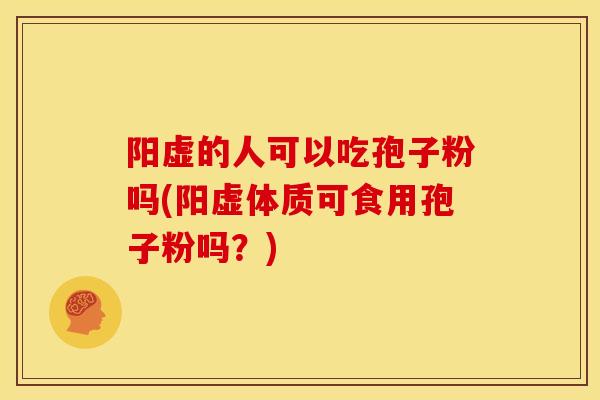 阳虚的人可以吃孢子粉吗(阳虚体质可食用孢子粉吗?)