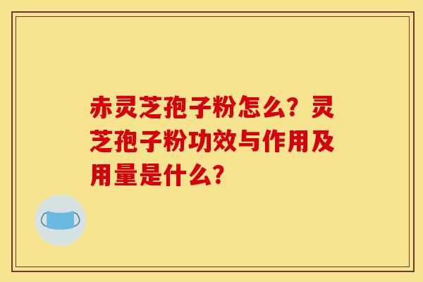 赤灵芝孢子粉怎么?灵芝孢子粉功效与作用及用量是什么?