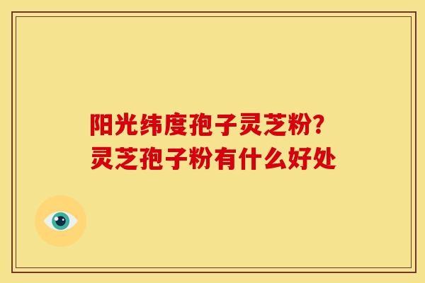 阳光纬度孢子灵芝粉？灵芝孢子粉有什么好处