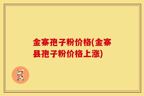 金寨孢子粉价格(金寨县孢子粉价格上涨)