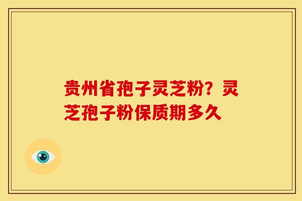 贵州省孢子灵芝粉?灵芝孢子粉保质期多久