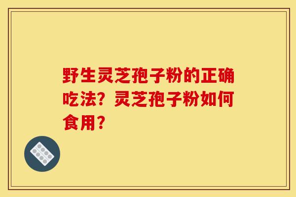 野生灵芝孢子粉的正确吃法?灵芝孢子粉如何食用?