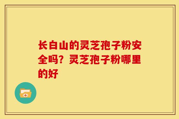 长白山的灵芝孢子粉安全吗？灵芝孢子粉哪里的好