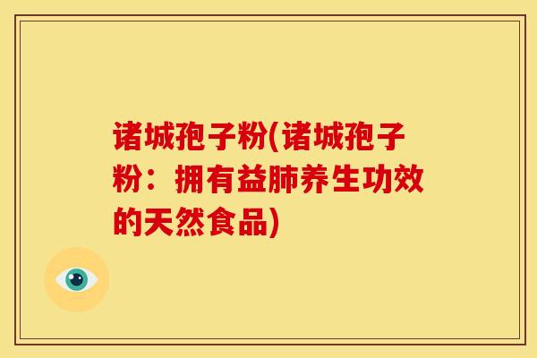 诸城孢子粉(诸城孢子粉:拥有益肺养生功效的天然食品)