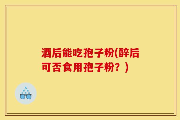 酒后能吃孢子粉(醉后可否食用孢子粉?)