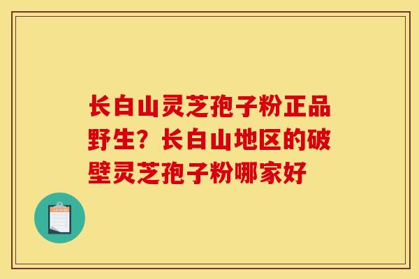 长白山灵芝孢子粉正品野生?长白山地区的破壁灵芝孢子粉哪家好