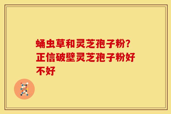 蛹虫草和灵芝孢子粉?正信破壁灵芝孢子粉好不好