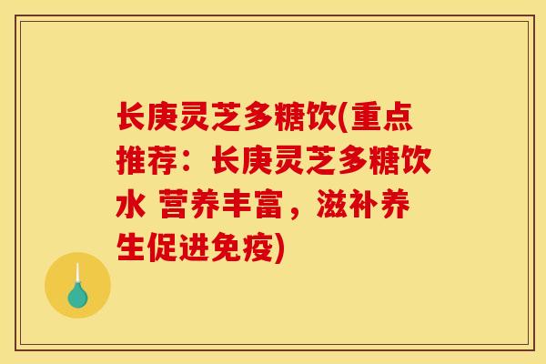 长庚灵芝多糖饮(重点推荐:长庚灵芝多糖饮水 营养丰富,滋补养生促进免疫)