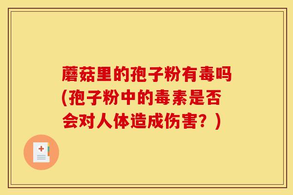蘑菇里的孢子粉有毒吗(孢子粉中的毒素是否会对人体造成伤害?)