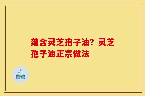 蕴含灵芝孢子油？灵芝孢子油正宗做法