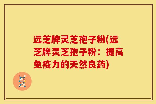 远芝牌灵芝孢子粉(远芝牌灵芝孢子粉:提高免疫力的天然良药)