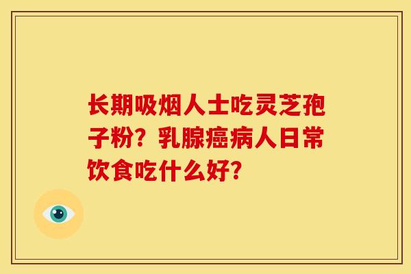 长期吸烟人士吃灵芝孢子粉？乳腺癌病人日常饮食吃什么好？