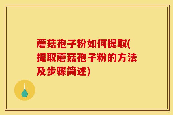 蘑菇孢子粉如何提取(提取蘑菇孢子粉的方法及步骤简述)