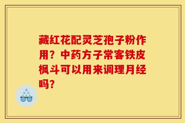 藏红花配灵芝孢子粉作用?中药方子常客铁皮枫斗可以用来调理月经吗?