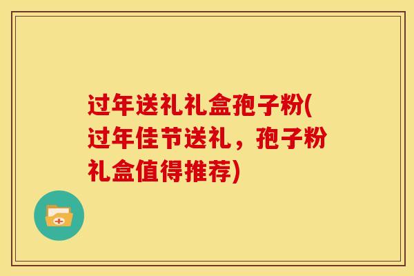 过年送礼礼盒孢子粉(过年佳节送礼,孢子粉礼盒值得推荐)