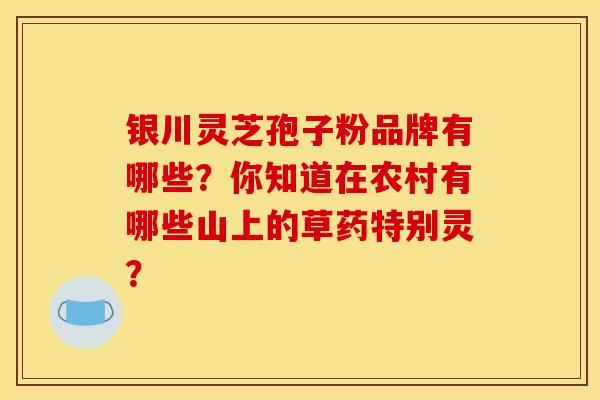 银川灵芝孢子粉品牌有哪些？你知道在农村有哪些山上的草药特别灵？