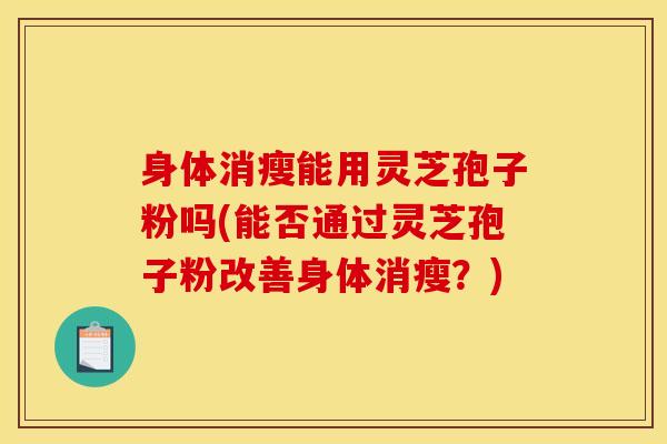 身体消瘦能用灵芝孢子粉吗(能否通过灵芝孢子粉改善身体消瘦？)
