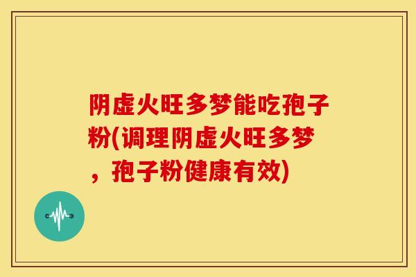 阴虚火旺多梦能吃孢子粉(调理阴虚火旺多梦,孢子粉健康有效)
