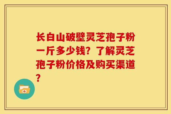长白山破壁灵芝孢子粉一斤多少钱?了解灵芝孢子粉价格及购买渠道?