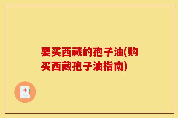 要买西藏的孢子油(购买西藏孢子油指南)