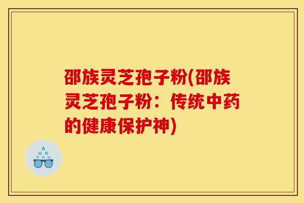 邵族灵芝孢子粉(邵族灵芝孢子粉：传统中药的健康保护神)