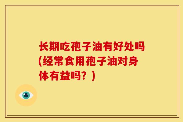 长期吃孢子油有好处吗(经常食用孢子油对身体有益吗？)