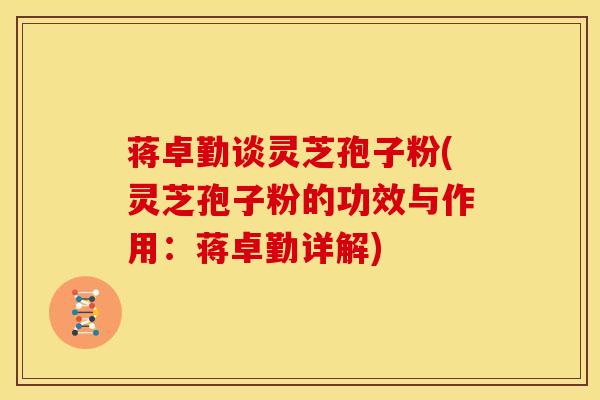 蒋卓勤谈灵芝孢子粉(灵芝孢子粉的功效与作用：蒋卓勤详解)