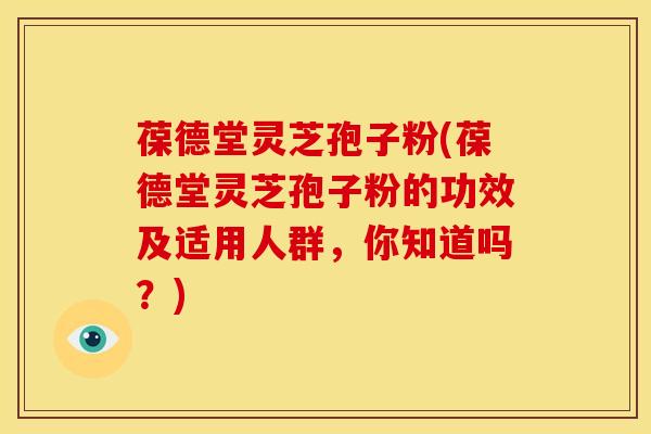 葆德堂灵芝孢子粉(葆德堂灵芝孢子粉的功效及适用人群,你知道吗?)