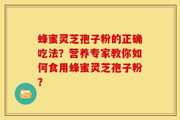 蜂蜜灵芝孢子粉的正确吃法?营养专家教你如何食用蜂蜜灵芝孢子粉?