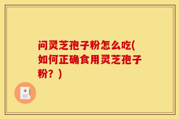 问灵芝孢子粉怎么吃(如何正确食用灵芝孢子粉？)
