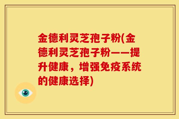 金德利灵芝孢子粉(金德利灵芝孢子粉——提升健康，增强免疫系统的健康选择)