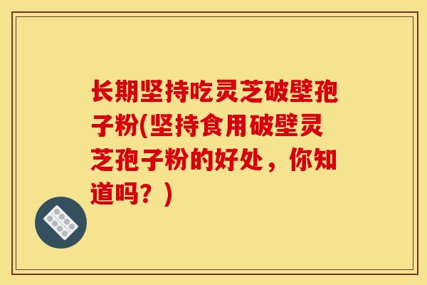 长期坚持吃灵芝破壁孢子粉(坚持食用破壁灵芝孢子粉的好处,你知道吗?)