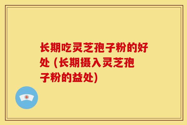 长期吃灵芝孢子粉的好处 (长期摄入灵芝孢子粉的益处)