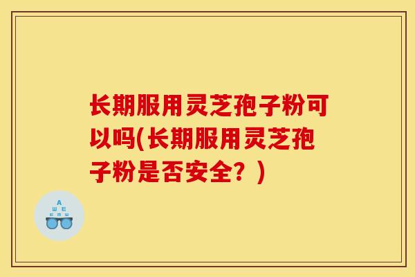 长期服用灵芝孢子粉可以吗(长期服用灵芝孢子粉是否安全？)