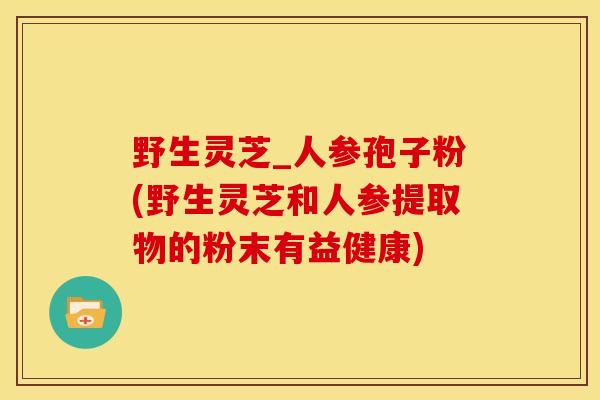 野生灵芝_人参孢子粉(野生灵芝和人参提取物的粉末有益健康)