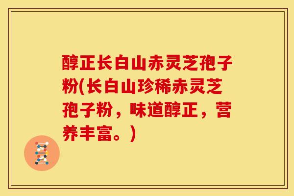 醇正长白山赤灵芝孢子粉(长白山珍稀赤灵芝孢子粉，味道醇正，营养丰富。)