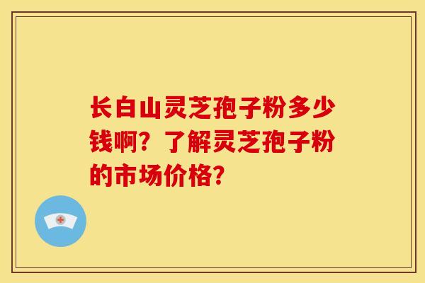 长白山灵芝孢子粉多少钱啊?了解灵芝孢子粉的市场价格?