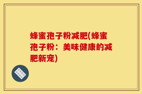 蜂蜜孢子粉减肥(蜂蜜孢子粉:美味健康的减肥新宠)