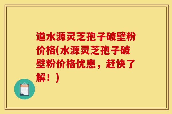 道水源灵芝孢子破壁粉价格(水源灵芝孢子破壁粉价格优惠，赶快了解！)