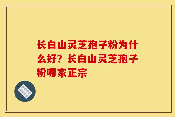 长白山灵芝孢子粉为什么好?长白山灵芝孢子粉哪家正宗