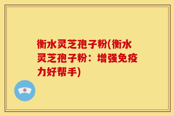 衡水灵芝孢子粉(衡水灵芝孢子粉:增强免疫力好帮手)